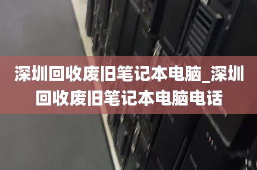 深圳回收废旧笔记本电脑_深圳回收废旧笔记本电脑电话