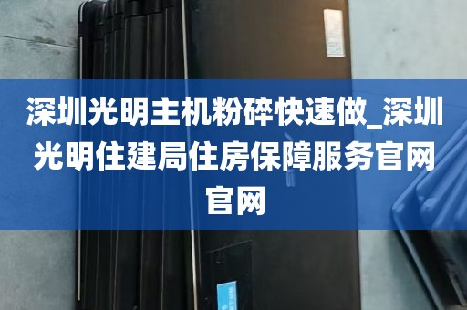深圳光明主机粉碎快速做_深圳光明住建局住房保障服务官网官网
