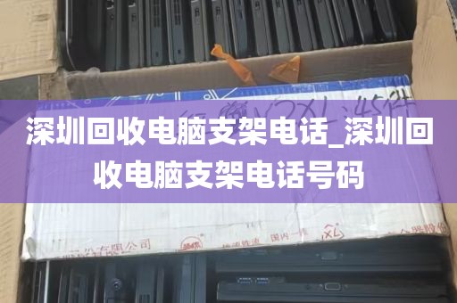 深圳回收电脑支架电话_深圳回收电脑支架电话号码