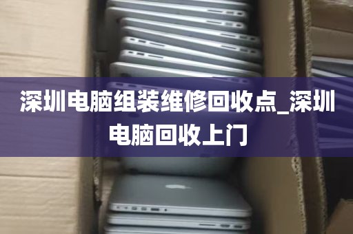 深圳电脑组装维修回收点_深圳电脑回收上门