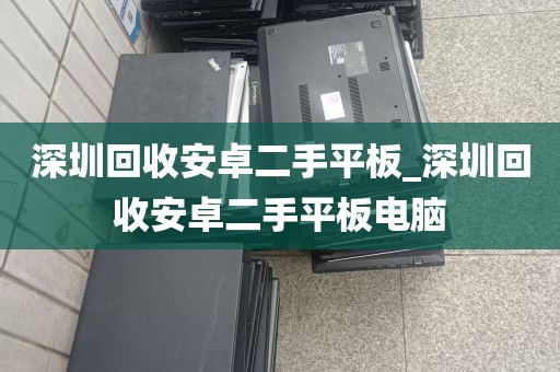 深圳回收安卓二手平板_深圳回收安卓二手平板电脑