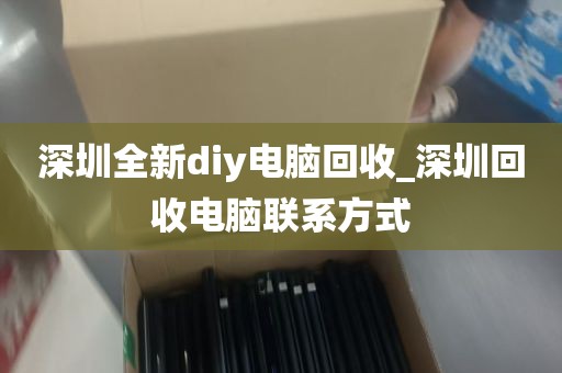 深圳全新diy电脑回收_深圳回收电脑联系方式