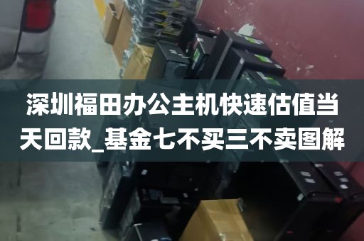 深圳福田办公主机快速估值当天回款_基金七不买三不卖图解