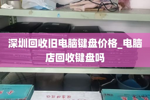 深圳回收旧电脑键盘价格_电脑店回收键盘吗