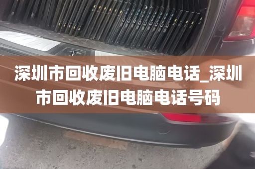 深圳市回收废旧电脑电话_深圳市回收废旧电脑电话号码