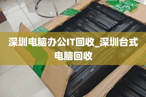 深圳电脑办公IT回收_深圳台式电脑回收