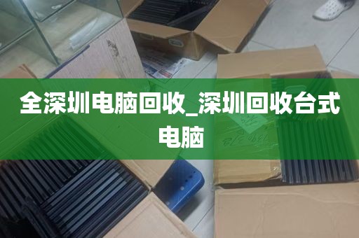 全深圳电脑回收_深圳回收台式电脑