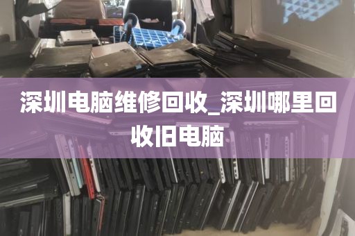 深圳电脑维修回收_深圳哪里回收旧电脑