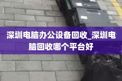深圳电脑办公设备回收_深圳电脑回收哪个平台好