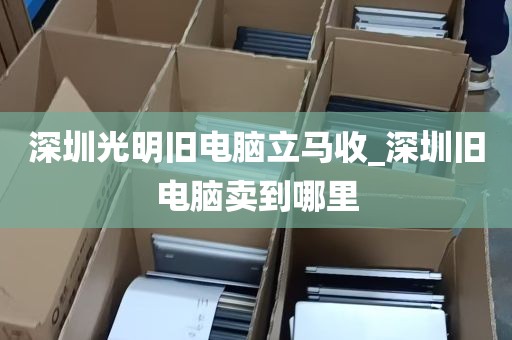 深圳光明旧电脑立马收_深圳旧电脑卖到哪里