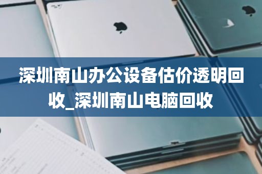 深圳南山办公设备估价透明回收_深圳南山电脑回收