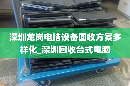 深圳龙岗电脑设备回收方案多样化_深圳回收台式电脑