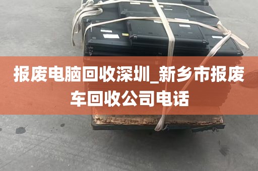 报废电脑回收深圳_新乡市报废车回收公司电话
