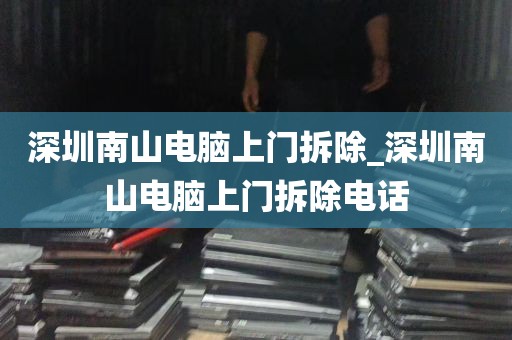 深圳南山电脑上门拆除_深圳南山电脑上门拆除电话