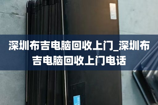 深圳布吉电脑回收上门_深圳布吉电脑回收上门电话