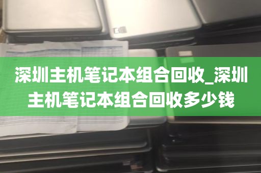 深圳主机笔记本组合回收_深圳主机笔记本组合回收多少钱
