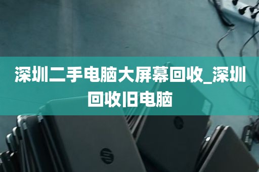 深圳二手电脑大屏幕回收_深圳回收旧电脑