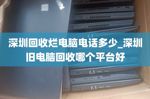 深圳回收烂电脑电话多少_深圳旧电脑回收哪个平台好