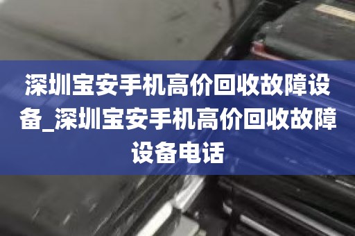 深圳宝安手机高价回收故障设备_深圳宝安手机高价回收故障设备电话