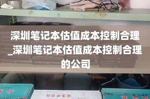 深圳笔记本估值成本控制合理_深圳笔记本估值成本控制合理的公司