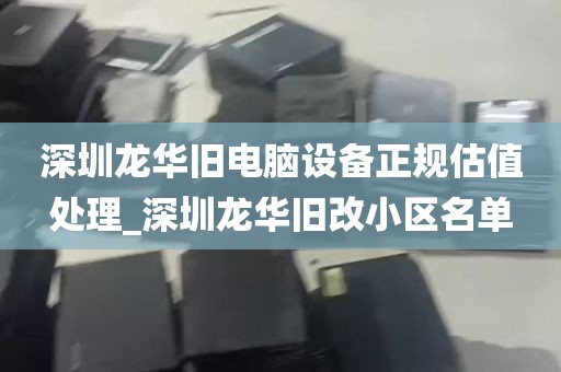深圳龙华旧电脑设备正规估值处理_深圳龙华旧改小区名单