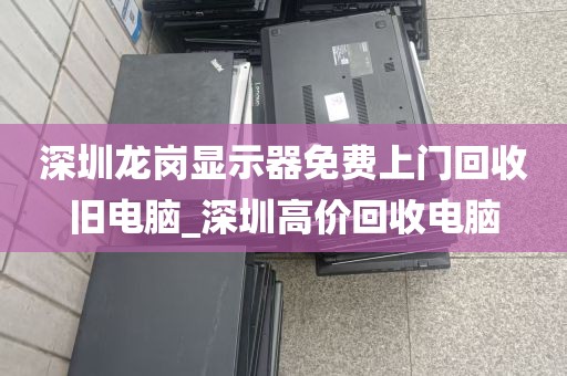 深圳龙岗显示器免费上门回收旧电脑_深圳高价回收电脑