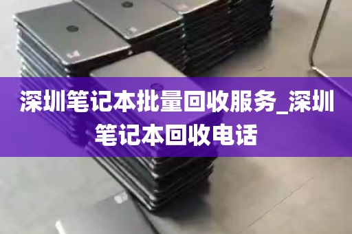 深圳笔记本批量回收服务_深圳笔记本回收电话