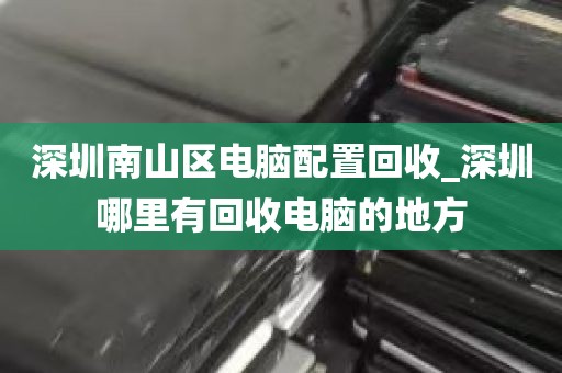深圳南山区电脑配置回收_深圳哪里有回收电脑的地方