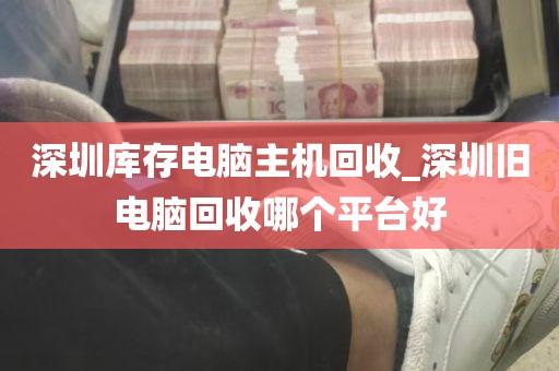 深圳库存电脑主机回收_深圳旧电脑回收哪个平台好