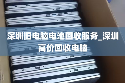 深圳旧电脑电池回收服务_深圳高价回收电脑