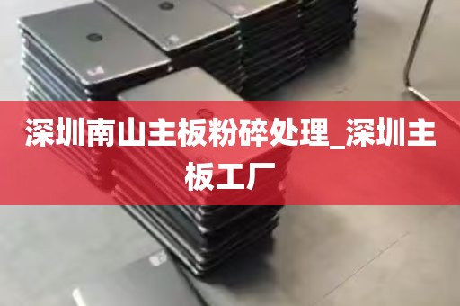 深圳南山主板粉碎处理_深圳主板工厂