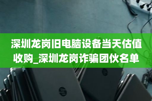 深圳龙岗旧电脑设备当天估值收购_深圳龙岗诈骗团伙名单