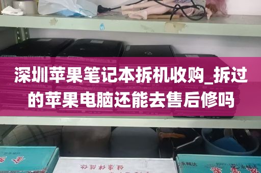 深圳苹果笔记本拆机收购_拆过的苹果电脑还能去售后修吗