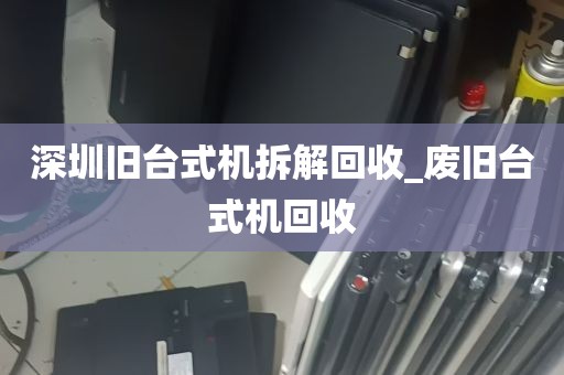 深圳旧台式机拆解回收_废旧台式机回收