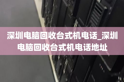 深圳电脑回收台式机电话_深圳电脑回收台式机电话地址