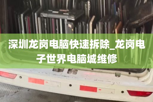 深圳龙岗电脑快速拆除_龙岗电子世界电脑城维修