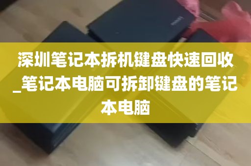 深圳笔记本拆机键盘快速回收_笔记本电脑可拆卸键盘的笔记本电脑