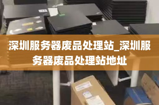深圳服务器废品处理站_深圳服务器废品处理站地址