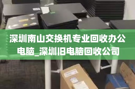 深圳南山交换机专业回收办公电脑_深圳旧电脑回收公司