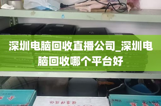 深圳电脑回收直播公司_深圳电脑回收哪个平台好