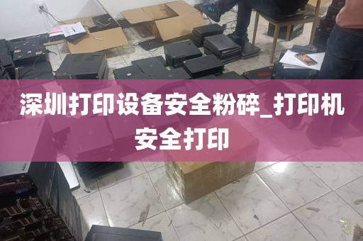 深圳打印设备安全粉碎_打印机安全打印