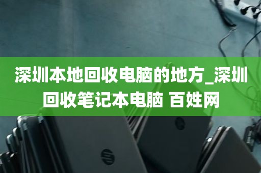 深圳本地回收电脑的地方_深圳回收笔记本电脑 百姓网