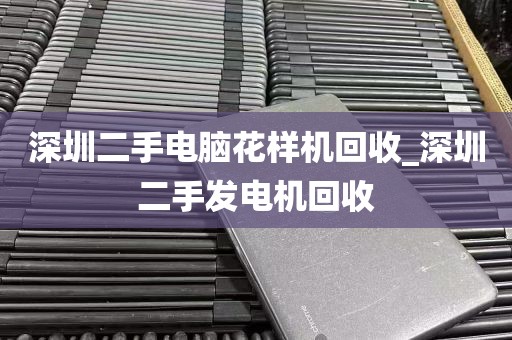 深圳二手电脑花样机回收_深圳二手发电机回收
