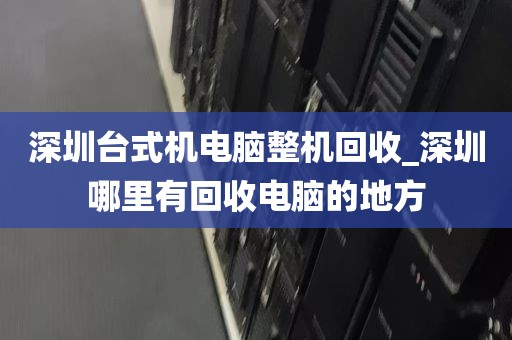 深圳台式机电脑整机回收_深圳哪里有回收电脑的地方