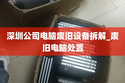 深圳公司电脑废旧设备拆解_废旧电脑处置
