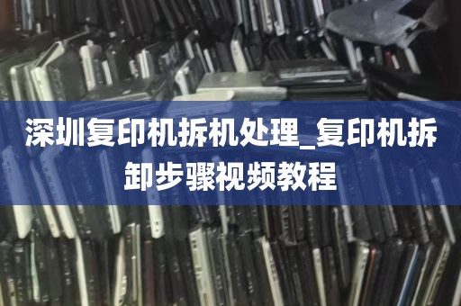 深圳复印机拆机处理_复印机拆卸步骤视频教程
