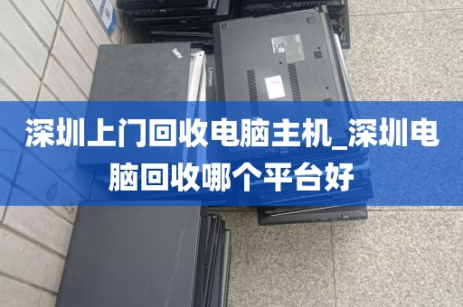 深圳上门回收电脑主机_深圳电脑回收哪个平台好