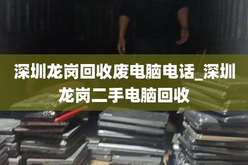 深圳龙岗回收废电脑电话_深圳龙岗二手电脑回收