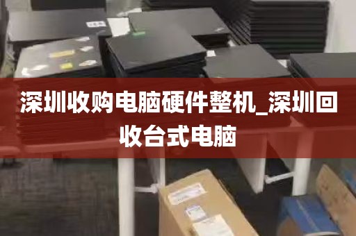 深圳收购电脑硬件整机_深圳回收台式电脑