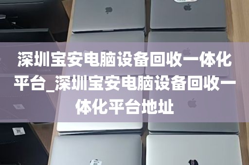 深圳宝安电脑设备回收一体化平台_深圳宝安电脑设备回收一体化平台地址